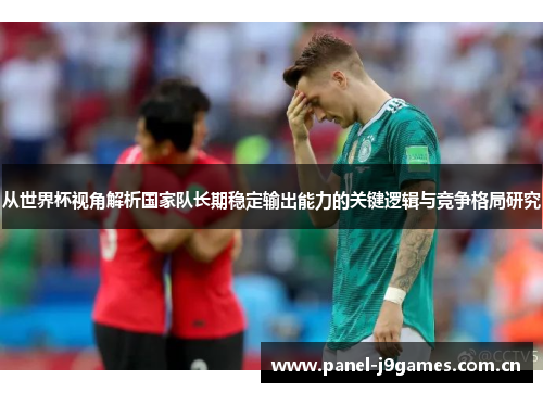 从世界杯视角解析国家队长期稳定输出能力的关键逻辑与竞争格局研究