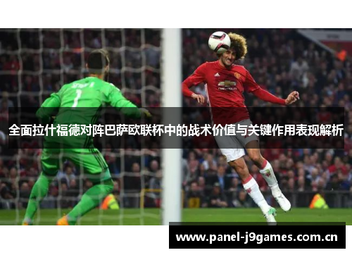 全面拉什福德对阵巴萨欧联杯中的战术价值与关键作用表现解析