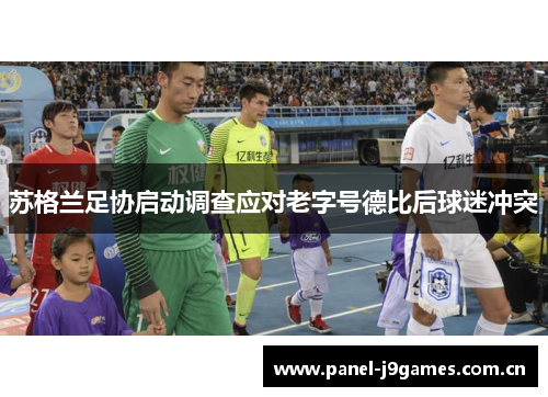 苏格兰足协启动调查应对老字号德比后球迷冲突